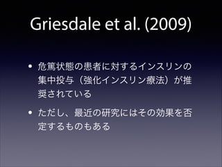Griesdale et al. (2009)
•

危篤状態の患者に対するインスリンの
集中投与（強化インスリン療法）が推
奨されている

•

ただし、最近の研究にはその効果を否
定するものもある

 