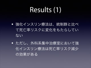 Results (1)
•

強化インスリン療法は、統制群と比べ
て死亡率リスクに変化をもたらしてい
ない

•

ただし、外科系集中治療室において強
化インスリン療法は死亡率リスク減少
の効果がある

 
