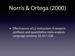 Norris & Ortega (2000)
•

Eﬀectiveness of L2 instruction: A research
synthesis and quantitative meta-analysis.
Language Learning, 50, 417–528.

 
