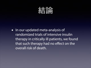 結論
•

In our updated meta-analysis of
randomized trials of intensive insulin
therapy in critically ill patients, we found
that such therapy had no eﬀect on the
overall risk of death.

 