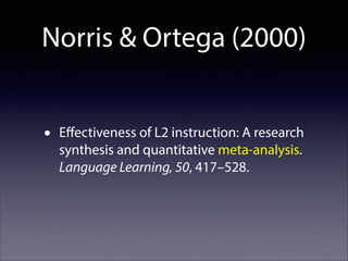 Norris & Ortega (2000)
•

Eﬀectiveness of L2 instruction: A research
synthesis and quantitative meta-analysis.
Language Learning, 50, 417–528.

 