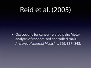 Reid et al. (2005)
•

Oxycodone for cancer-related pain: Metaanalysis of randomized controlled trials.
Archives of Internal Medicine, 166, 837–843.

 