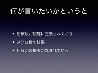 何が言いたいかというと
•
•
•

治療法が明確に定義されており
メタ分析の結果
何らかの提案がなされている

 