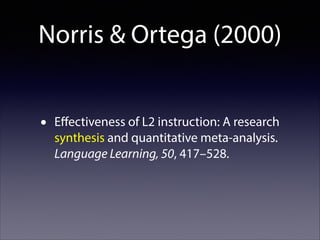 Norris & Ortega (2000)
•

Eﬀectiveness of L2 instruction: A research
synthesis and quantitative meta-analysis.
Language Learning, 50, 417–528.

 