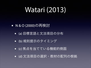 Watari (2013)
•

N & O (2000)の再検討

•
•
•
•

(a) 目標言語と文法項目の分布
(b) 規則提示のタイミング
(c) 焦点を当てている機能的側面
(d) 文法項目の選択・教材の配列の根拠

 