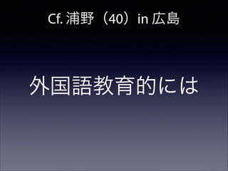 Cf. 浦野（40）in 広島

外国語教育的には

 