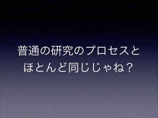 普通の研究のプロセスと
ほとんど同じじゃね？

 