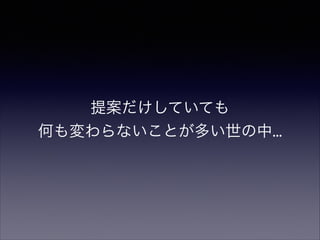 提案だけしていても
何も変わらないことが多い世の中...

 