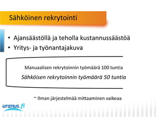 Sähköinen rekrytointi
• Ajansäästöllä ja teholla kustannussäästöä
• Yritys- ja työnantajakuva
Manuaalisen rekrytoinnin työmäärä 100 tuntia

Sähköisen rekrytoinnin työmäärä 50 tuntia
~ Ilman järjestelmää mittaaminen vaikeaa

 