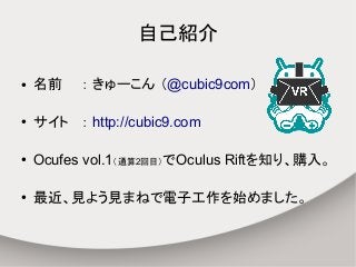 自己紹介
● 名前 ： きゅーこん （@cubic9com）
● サイト ： http://cubic9.com
● Ocufes vol.1（通算2回目）でOculus Riftを知り、購入。
● 最近、見よう見まねで電子工作を始めました。
 
