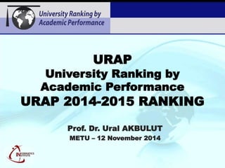 URAP 
University Ranking by 
Academic Performance 
URAP 2014-2015 RANKING 
Prof. Dr. Ural AKBULUT 
METU – 12 November 2014 
 