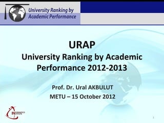 URAP
University Ranking by Academic
   Performance 2012-2013

      Prof. Dr. Ural AKBULUT
      METU – 15 October 2012


                                 1
 