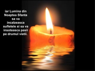 iar Lumina din Noaptea Sfanta sa va incalzeasca sufletele si sa va insoteasca pasii pe drumul vietii.  