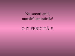     N u   socoti anii, numără amintirile ! O ZI  FE R I CITĂ!!! 