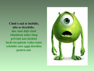   C ând o uşă  se  închide , a lta  se  deschide ;   dar   sunt dăţi când rămânem atâta timp privind una închisă încât nu putem vedea toate celelalte care  sunt  deschise pentru noi . 