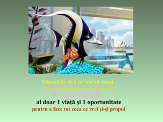 Visează  l a   ceea ce vrei să visezi .  Du-te  a colo   unde vrei să mergi . Fii   ceea ce vrei să fii… ai   doar  1 via ţă   şi  1 oportuni tate p entru  a  f ace to t   ceea ce vrei şi-ţi propui 