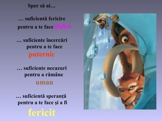 Sper   să ai… … suficient ă  fe ricire   p entru a te face   dulce … suficiente  încercări   p entru   a te face   p u t er nic … suficient e   necazuri   p entru a rămâne     uman … suficient ă  speran ţă     p entru   a te face şi a fi   fe r i cit 