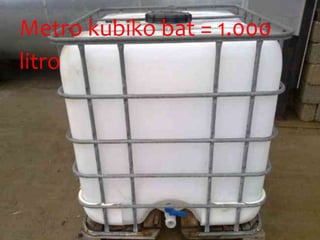 Metro kubiko bat = 1.000
litro
 