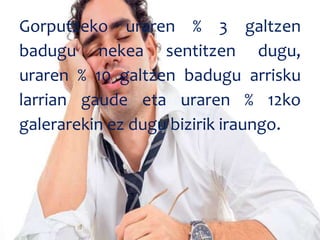 Gorputzeko uraren % 3 galtzen
badugu nekea sentitzen dugu,
uraren % 10 galtzen badugu arrisku
larrian gaude eta uraren % 12ko
galerarekin ez dugu bizirik iraungo.
 