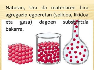 Naturan, Ura da materiaren hiru
agregazio egoeretan (solidoa, likidoa
eta gasa) dagoen substantzia
bakarra.
 