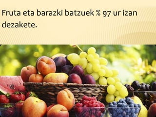 Fruta eta barazki batzuek % 97 ur izan
dezakete.
 