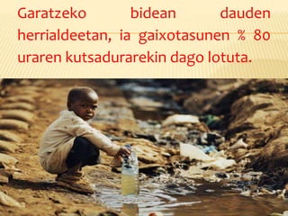 Garatzeko bidean dauden
herrialdeetan, ia gaixotasunen % 80
uraren kutsadurarekin dago lotuta.
 