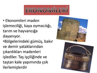 • Ekonomileri maden
işlemeciliği, kaya oymacılığı,
tarım ve hayvancığa
dayanıyor.
•Bölgelerindeki gümüş, bakır
ve demir yataklarından
çıkardıkları madenleri
işlediler. Taş işçiliğinde ve
taştan kale yapımında çok
ilerlemişlerdir
 