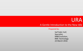 URA
A Gentle Introduction to the New Idle
Prepared by-
Saif Kabir Asif,
Specialist,
MBB Evolution,
RNP, Technology
23 March 2016
 