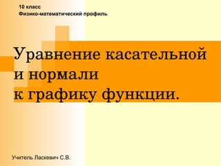 Уравнение касательной и нормали  к графику функции. 10 класс  Физико-математический профиль Учитель Ласкевич С.В. 
