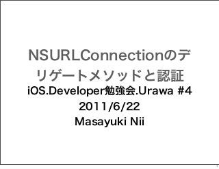 NSURLConnectionのデ
リゲートメソッドと認証
iOS.Developer勉強会.Urawa #4
2011/6/22
Masayuki Nii

1

 