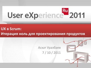 UX в Scrum: Итерация ноль для проектирования продуктов АсхатУразбаев 7 / 10 / 2011 