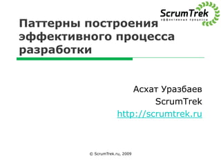 Паттерны построения
эффективного процесса
разработки


                          Асхат Уразбаев
                               ScrumTrek
                      http://scrumtrek.ru



         © ScrumTrek.ru, 2009
 