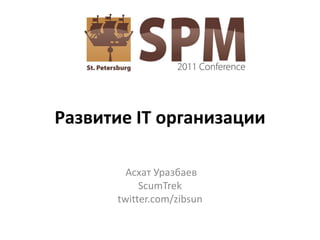 Развитие IT организации

        Асхат Уразбаев
           ScumTrek
      twitter.com/zibsun
 