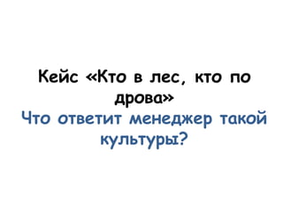 Кейс «Кто в лес, кто по
           дрова»
Что ответит менеджер такой
         культуры?
 