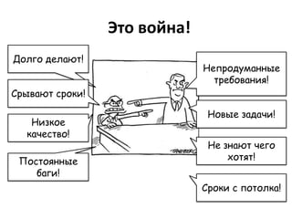 Это война!
Долго делают!
                              Непродуманные
                                требования!
Срывают сроки!

                               Новые задачи!
   Низкое
  качество!
                               Не знают чего
 Постоянные                        хотят!
    баги!
                              Сроки с потолка!
 