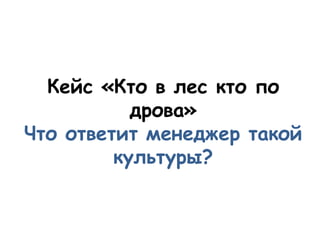 Кейс «Кто в лес кто по
           дрова»
Что ответит менеджер такой
         культуры?
 