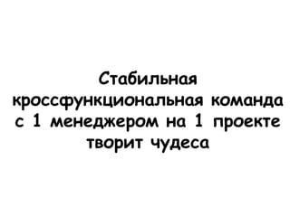 Стабильная
кроссфункциональная команда
с 1 менеджером на 1 проекте
       творит чудеса
 