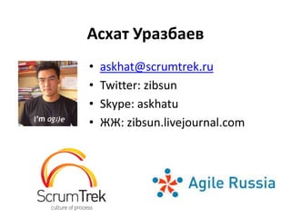 Асхат Уразбаев
•   askhat@scrumtrek.ru
•   Twitter: zibsun
•   Skype: askhatu
•   ЖЖ: zibsun.livejournal.com
 