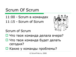 Scrum Of Scrum 11:00 - Scrum  в командах 11:15 - Scrum of Scrum Scrum of Scrum Что твоя команда делала вчера? Что твоя команда будет делать сегодня? Какие у команды проблемы? © ScrumTrek.ru, 2008 