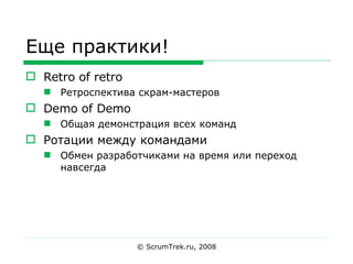 Еще практики! Retro of retro Ретроспектива скрам-мастеров Demo of Demo Общая демонстрация всех команд Ротации между командами Обмен разработчиками на время или переход навсегда © ScrumTrek.ru, 2008 