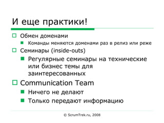 И еще практики! Обмен доменами Команды меняются доменами раз в релиз или реже Семинары (inside-outs) Регулярные семинары на технические или бизнес темы для заинтересованных Communication Team Ничего не делают Только передают информацию © ScrumTrek.ru, 2008 