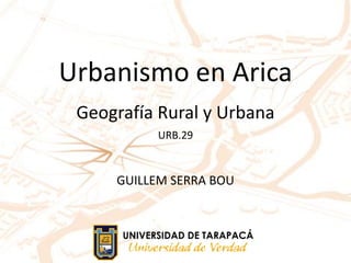 GUILLEM SERRA BOU
Geografía Rural y Urbana
URB.29
Urbanismo en Arica
 