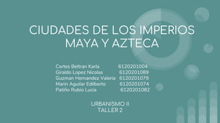 CIUDADES DE LOS IMPERIOS
MAYA Y AZTECA
Cortes Beltran Karla 6120201004
Giraldo Lopez Nicolas 6120201089
Guzman Hernandez Valeria 6120201079
Marin Aguilar Edilberto 6120201074
Patiño Rubio Lucia 6120201082
URBANISMO II
TALLER 2
 