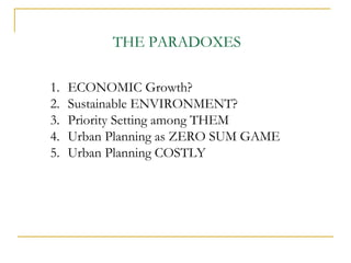 1. ECONOMIC Growth?
2. Sustainable ENVIRONMENT?
3. Priority Setting among THEM
4. Urban Planning as ZERO SUM GAME
5. Urban Planning COSTLY
THE PARADOXES
 
