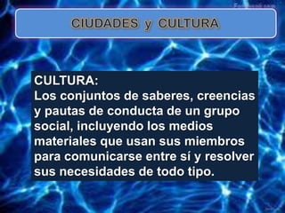 CULTURA:
Los conjuntos de saberes, creencias
y pautas de conducta de un grupo
social, incluyendo los medios
materiales que usan sus miembros
para comunicarse entre sí y resolver
sus necesidades de todo tipo.