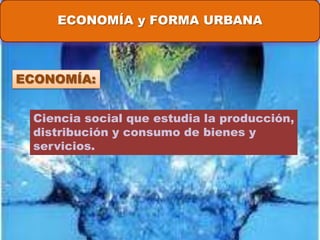 ECONOMÍA y FORMA URBANA



ECONOMÍA:


 Ciencia social que estudia la producción,
 distribución y consumo de bienes y
 servicios.
 