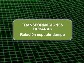 TRANSFORMACIONES
       URBANAS
Relación espacio-tiempo
 