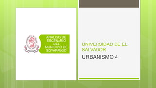 UNIVERSIDAD DE EL
SALVADOR
ANALISIS DE
ESCENARIO
DEL
MUNICIPIO DE
SOYAPANGO
URBANISMO 4
 