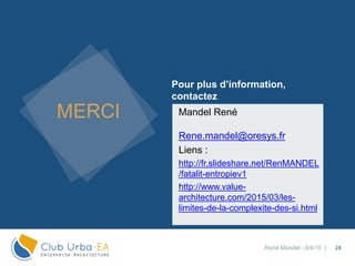 MERCI
Pour plus d’information,
contactez
28
Mandel René
Rene.mandel@oresys.fr
Liens :
http://fr.slideshare.net/RenMANDEL
/fatalit-entropiev1
http://www.value-
architecture.com/2015/03/les-
limites-de-la-complexite-des-si.html
René Mandel - 8/4/15 |
 