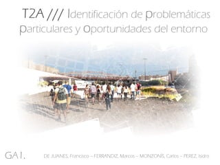 T2A /// Identificación de problemáticas
particulares y oportunidades del entorno

GA1.

DE JUANES, Francisco – FERRANDIZ, Marcos – MONZONÍS, Carlos – PEREZ, Isidro

 